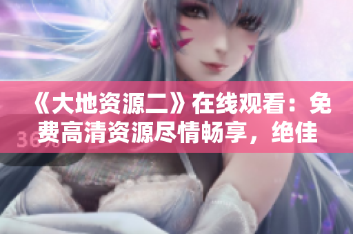 《大地资源二》在线观看：免费高清资源尽情畅享，绝佳观影体验呈现！