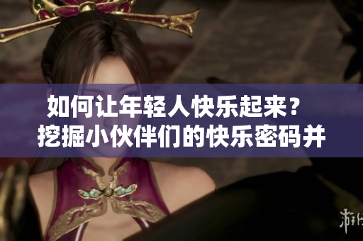 如何让年轻人快乐起来？ 挖掘小伙伴们的快乐密码并分享给你！