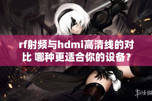 rf射频与hdmi高清线的对比 哪种更适合你的设备？