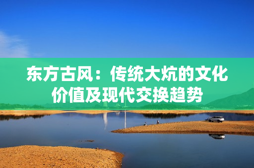 东方古风：传统大炕的文化价值及现代交换趋势