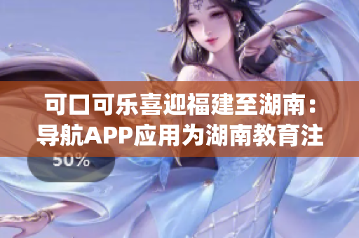 可口可乐喜迎福建至湖南：导航APP应用为湖南教育注入新活力(1)