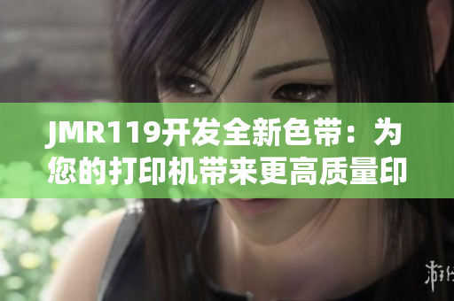 JMR119开发全新色带：为您的打印机带来更高质量印刷品！