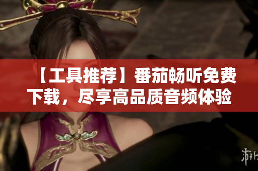 【工具推荐】番茄畅听免费下载，尽享高品质音频体验！
