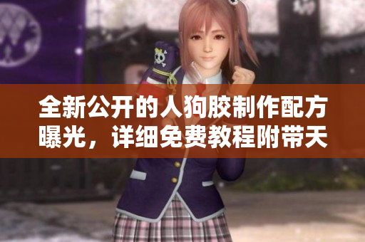 全新公开的人狗胶制作配方曝光，详细免费教程附带天气预报服务