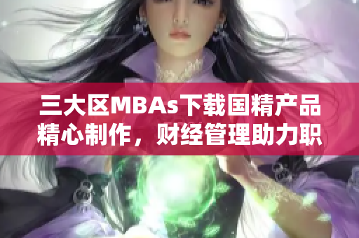 三大区MBAs下载国精产品精心制作，财经管理助力职场发展