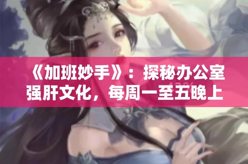 《加班妙手》：探秘办公室强肝文化，每周一至五晚上7点准时播出。