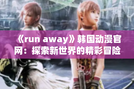 《run away》韩国动漫官网：探索新世界的精彩冒险