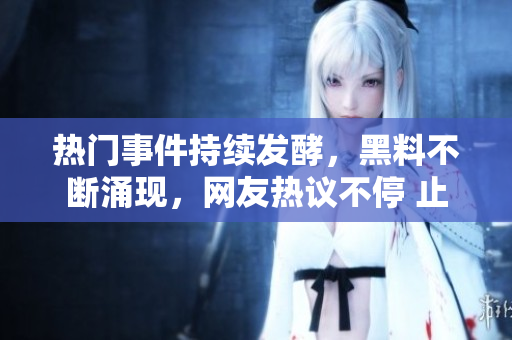热门事件持续发酵，黑料不断涌现，网友热议不停 止