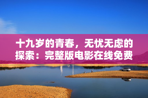 十九岁的青春，无忧无虑的探索：完整版电影在线免费观看
