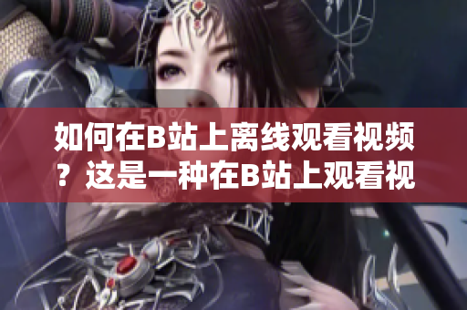 如何在B站上离线观看视频?这是一种在B站上观看视频的方法吗? 如何在B站上离线观看视频?这是一种在B站上观看视频的方法吗?