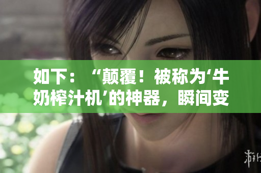 如下：“颠覆！被称为‘牛奶榨汁机’的神器，瞬间变革健康生活！”