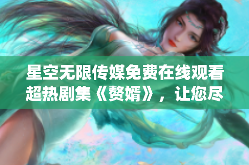 星空无限传媒免费在线观看超热剧集《赘婿》，让您尽情畅享高清影视盛宴(1)