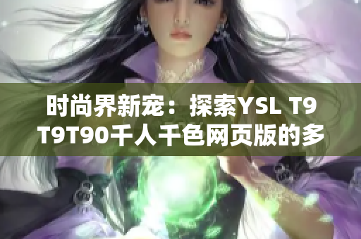 时尚界新宠:探索YSL T9T9T90千人千色网页版的多彩世界 时尚界新宠:探索YSL T9T9T90千人千色网页版的多彩世界