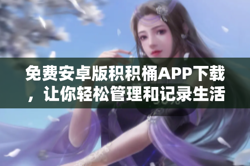 免费安卓版积积桶APP下载,让你轻松管理和记录生活中的点点滴滴 免费安卓版积积桶APP下载,让你轻松管理和记录生活中的点点滴滴