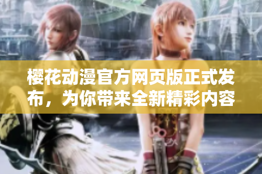 樱花动漫官方网页版正式发布，为你带来全新精彩内容！