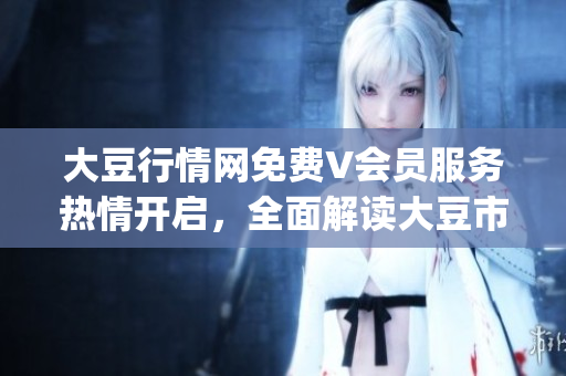 大豆行情网免费V会员服务热情开启，全面解读大豆市场行情变化(1)