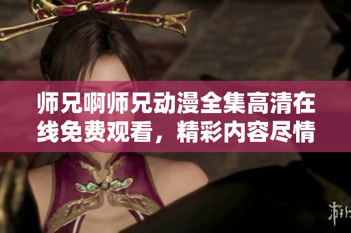 师兄啊师兄动漫全集高清在线免费观看，精彩内容尽情享受