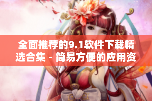 全面推荐的9.1软件下载精选合集 - 简易方便的应用资源汇总