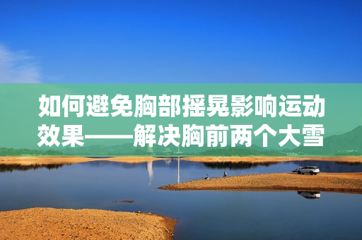 如何避免胸部摇晃影响运动效果——解决胸前两个大雪球跟着抖动的问题 如何避免胸部摇晃影响运动效果——解决胸前两个大雪球跟着抖动的问题