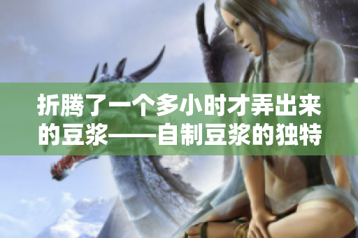 折腾了一个多小时才弄出来的豆浆——自制豆浆的独特制作过程