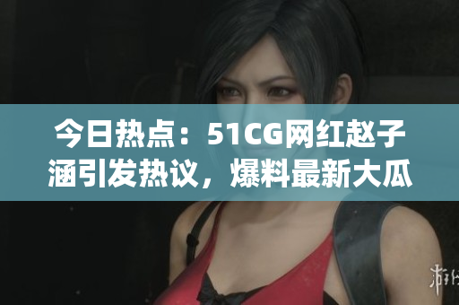 今日热点：51CG网红赵子涵引发热议，爆料最新大瓜助力网友畅聊(1)