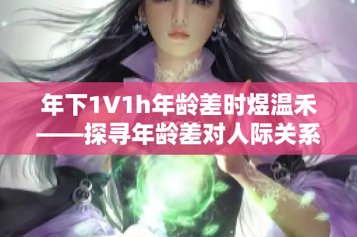 年下1∨1h年龄差时煜温禾——探寻年龄差对人际关系的影响