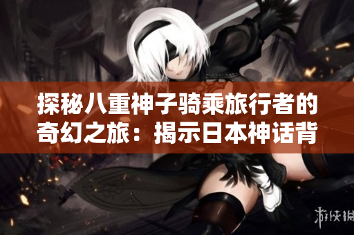 探秘八重神子骑乘旅行者的奇幻之旅：揭示日本神话背后的故事