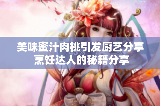 美味蜜汁肉桃引发厨艺分享 烹饪达人的秘籍分享