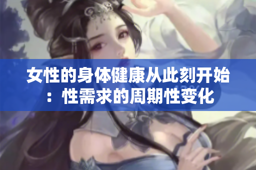 女性的身体健康从此刻开始：性需求的周期性变化