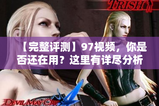 【完整评测】97视频，你是否还在用？这里有详尽分析！