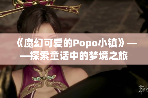 《魔幻可爱的Popo小镇》——探索童话中的梦境之旅
