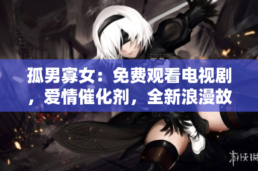 孤男寡女：免费观看电视剧，爱情催化剂，全新浪漫故事绽放