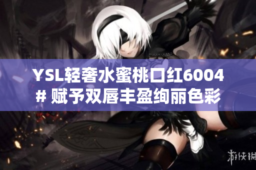 YSL轻奢水蜜桃口红6004# 赋予双唇丰盈绚丽色彩