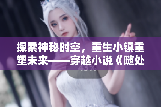探索神秘时空，重生小镇重塑未来——穿越小说《随处可以做小镇》的全新篇章