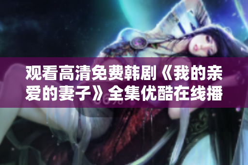 观看高清免费韩剧《我的亲爱的妻子》全集优酷在线播放 观看高清免费韩剧《我的亲爱的妻子》全集优酷在线播放