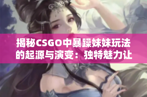 揭秘CSGO中暴躁妹妹玩法的起源与演变:独特魅力让玩家们沉迷其中 揭秘CSGO中暴躁妹妹玩法的起源与演变:独特魅力让玩家们沉迷其中