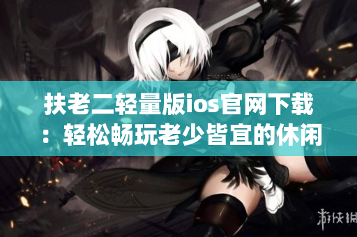 扶老二轻量版ios官网下载:轻松畅玩老少皆宜的休闲游戏(1) 扶老二轻量版ios官网下载:轻松畅玩老少皆宜的休闲游戏(1)