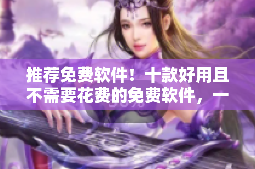 推荐免费软件!十款好用且不需要花费的免费软件,一网打尽! 推荐免费软件!十款好用且不需要花费的免费软件,一网打尽!