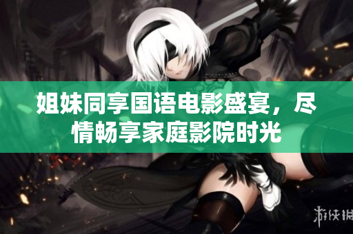 姐妹同享国语电影盛宴,尽情畅享家庭影院时光 姐妹同享国语电影盛宴,尽情畅享家庭影院时光