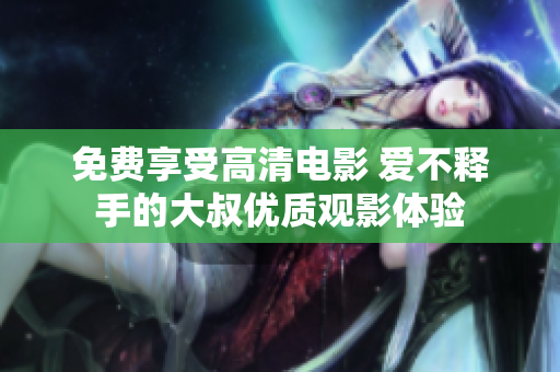 免费享受高清电影 爱不释手的大叔优质观影体验