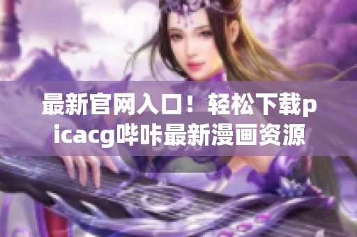 最新官网入口！轻松下载picacg哔咔最新漫画资源