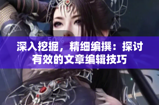 深入挖掘，精细编撰：探讨有效的文章编辑技巧