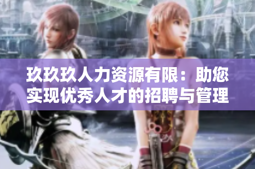 玖玖玖人力资源有限：助您实现优秀人才的招聘与管理需求