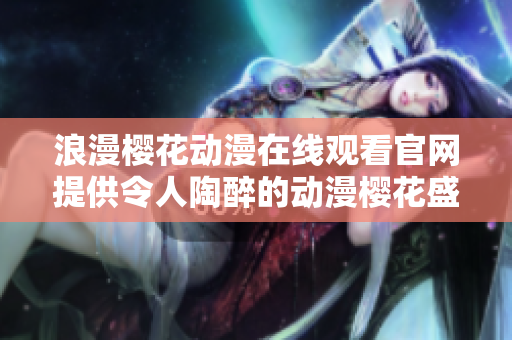 浪漫樱花动漫在线观看官网提供令人陶醉的动漫樱花盛宴