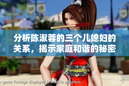 分析陈淑蓉的三个儿媳妇的关系,揭示家庭和谐的秘密 分析陈淑蓉的三个儿媳妇的关系,揭示家庭和谐的秘密