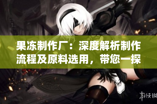 果冻制作厂：深度解析制作流程及原料选用，带您一探其制作秘密(1)