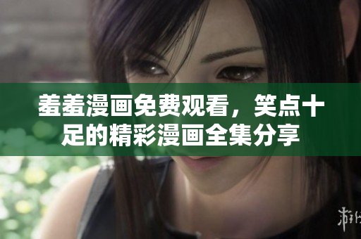 羞羞漫画免费观看,笑点十足的精彩漫画全集分享 羞羞漫画免费观看,笑点十足的精彩漫画全集分享