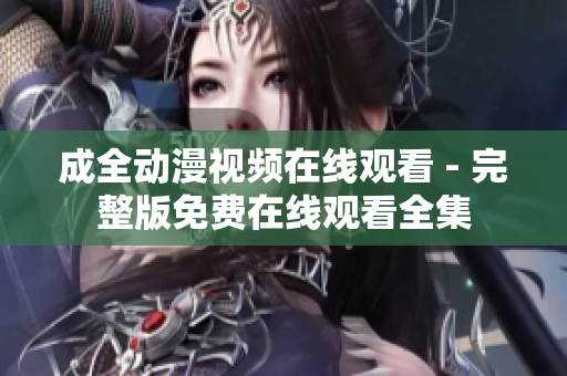 成全动漫视频在线观看 - 完整版免费在线观看全集 成全动漫视频在线观看 - 完整版免费在线观看全集