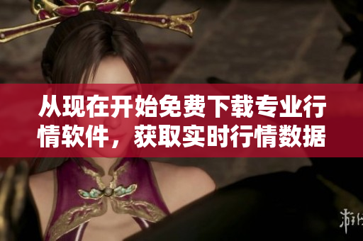 从现在开始免费下载专业行情软件，获取实时行情数据和分析工具