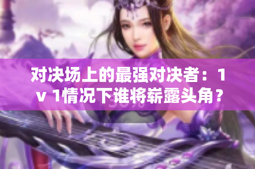 对决场上的最强对决者：1 v 1情况下谁将崭露头角？